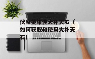 伏魔英雄传大补天石（如何获取和使用大补天石）