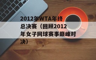 2012年WTA年终总决赛（回顾2012年女子网球赛事巅峰对决）