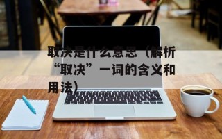取决是什么意思（解析“取决”一词的含义和用法）