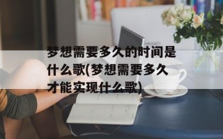 梦想需要多久的时间是什么歌(梦想需要多久才能实现什么歌)