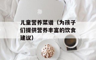 儿童营养菜谱（为孩子们提供营养丰富的饮食建议）