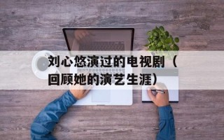 刘心悠演过的电视剧（回顾她的演艺生涯）