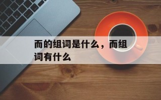 而的组词是什么，而组词有什么