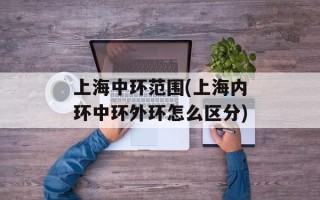 上海中环范围(上海内环中环外环怎么区分)