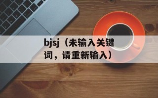 bjsj（未输入关键词，请重新输入）