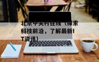 北京中关村在线（探索科技前沿，了解最新IT资讯）