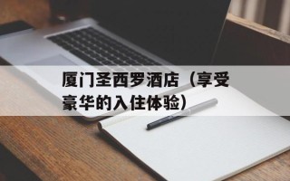 厦门圣西罗酒店（享受豪华的入住体验）