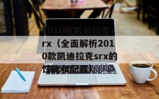 2010款凯迪拉克srx（全面解析2010款凯迪拉克srx的性能和配置）