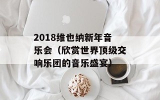 2018维也纳新年音乐会（欣赏世界顶级交响乐团的音乐盛宴）