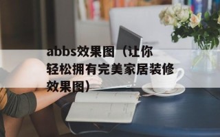 abbs效果图（让你轻松拥有完美家居装修效果图）