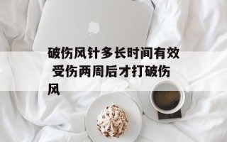 破伤风针多长时间有效 受伤两周后才打破伤风