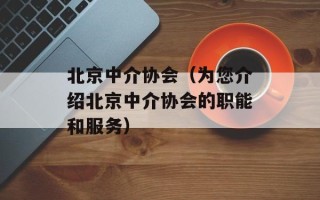 北京中介协会（为您介绍北京中介协会的职能和服务）