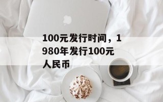 100元发行时间，1980年发行100元人民币