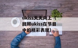 ukiss天天向上（回顾ukiss在节目中的精彩表现）