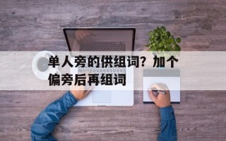 单人旁的供组词？加个偏旁后再组词