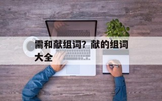 需和献组词？献的组词大全