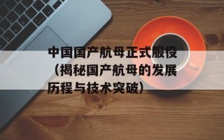 中国国产航母正式服役（揭秘国产航母的发展历程与技术突破）