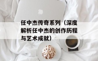 任中杰传奇系列（深度解析任中杰的创作历程与艺术成就）