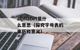 alphabet是什么意思（探究字母表的来历和意义）