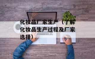 化妆品厂家生产（了解化妆品生产过程及厂家选择）