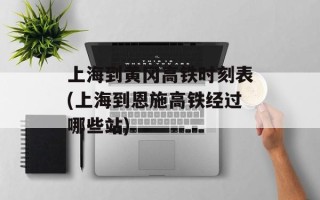 上海到黄冈高铁时刻表(上海到恩施高铁经过哪些站)