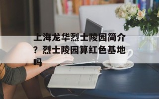 上海龙华烈士陵园简介？烈士陵园算红色基地吗