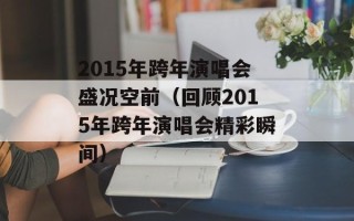 2015年跨年演唱会盛况空前（回顾2015年跨年演唱会精彩瞬间）