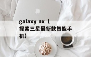 galaxy nx（探索三星最新款智能手机）