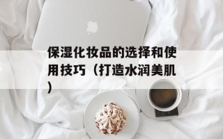 保湿化妆品的选择和使用技巧（打造水润美肌）