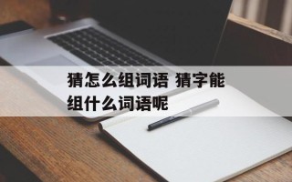 猜怎么组词语 猜字能组什么词语呢