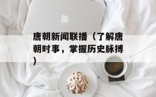 唐朝新闻联播（了解唐朝时事，掌握历史脉搏）