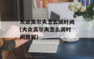 大众高尔夫怎么调时间(大众高尔夫怎么调时间图解)