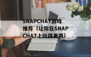 SNAPCHAT游戏推荐（让你在SNAPCHAT上玩得更爽）