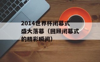 2014世界杯闭幕式盛大落幕（回顾闭幕式的精彩瞬间）