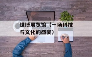世博展览馆（一场科技与文化的盛宴）