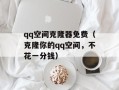 qq空间克隆器免费（克隆你的qq空间，不花一分钱）
