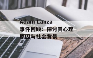 Adam Lanza事件回顾：探讨其心理原因与社会背景
