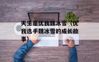天生是优我魏冰雪（优我选手魏冰雪的成长故事）
