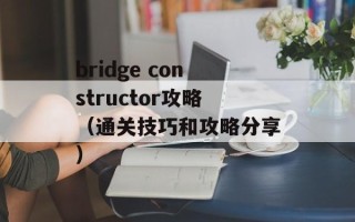 bridge constructor攻略（通关技巧和攻略分享）