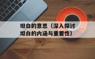 坦白的意思（深入探讨坦白的内涵与重要性）