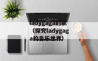 ladygaga的歌（探究ladygaga的音乐世界）