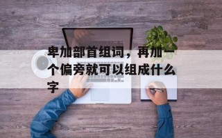 卑加部首组词，再加一个偏旁就可以组成什么字