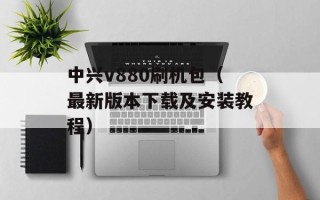 中兴v880刷机包（最新版本下载及安装教程）