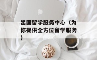 出国留学服务中心（为你提供全方位留学服务）