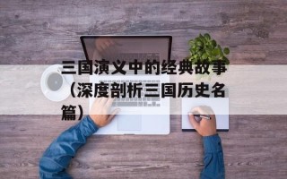 三国演义中的经典故事（深度剖析三国历史名篇）