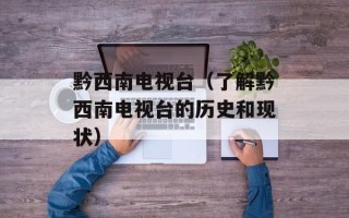 黔西南电视台（了解黔西南电视台的历史和现状）