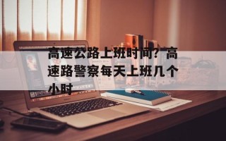 高速公路上班时间？高速路警察每天上班几个小时
