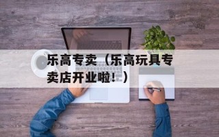 乐高专卖（乐高玩具专卖店开业啦！）