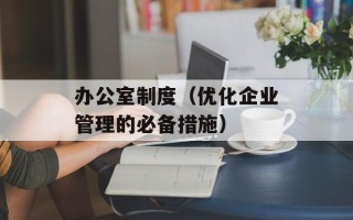 办公室制度（优化企业管理的必备措施）
