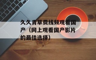 久久青草费线频观看国产（网上观看国产影片的最佳选择）